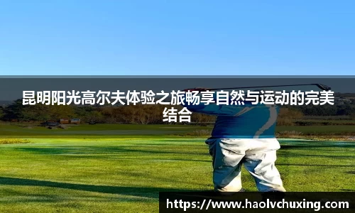昆明阳光高尔夫体验之旅畅享自然与运动的完美结合