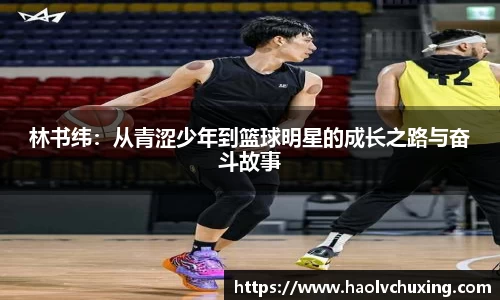 林书纬：从青涩少年到篮球明星的成长之路与奋斗故事
