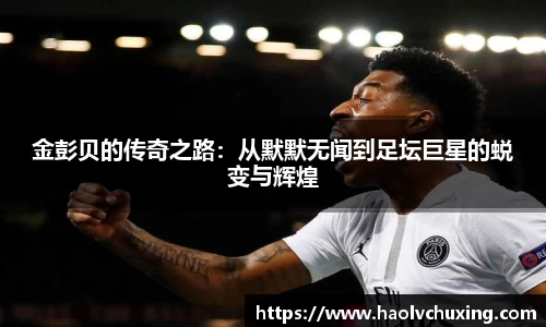 金彭贝的传奇之路：从默默无闻到足坛巨星的蜕变与辉煌