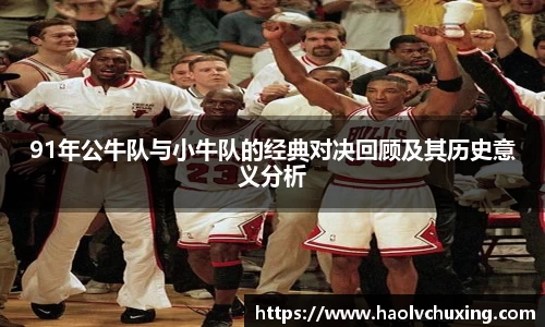 91年公牛队与小牛队的经典对决回顾及其历史意义分析