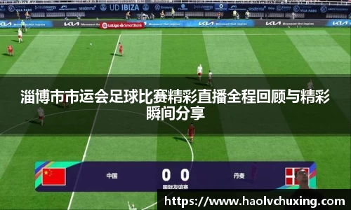 淄博市市运会足球比赛精彩直播全程回顾与精彩瞬间分享