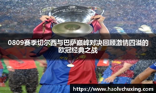 0809赛季切尔西与巴萨巅峰对决回顾激情四溢的欧冠经典之战