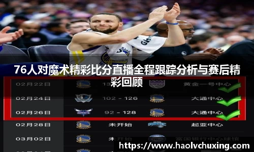 76人对魔术精彩比分直播全程跟踪分析与赛后精彩回顾