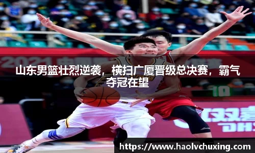 山东男篮壮烈逆袭，横扫广厦晋级总决赛，霸气夺冠在望