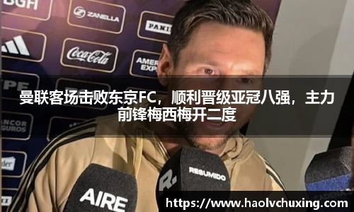 曼联客场击败东京FC，顺利晋级亚冠八强，主力前锋梅西梅开二度