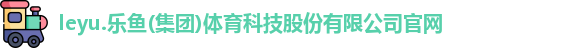 leyu.乐鱼(集团)体育科技股份有限公司官网